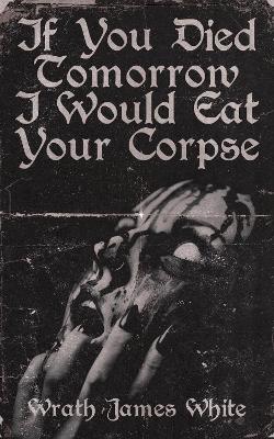 If You Died Tomorrow I Would Eat Your Corpse book