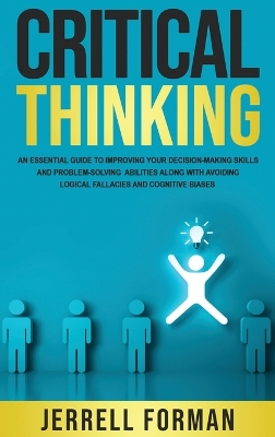Critical Thinking: An Essential Guide to Improving Your Decision-Making Skills and Problem-Solving Abilities along with Avoiding Logical Fallacies and Cognitive Biases book