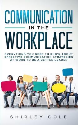 Communication In The Workplace: Everything You Need To Know About Effective Communication Strategies At Work To Be A Better Leader book