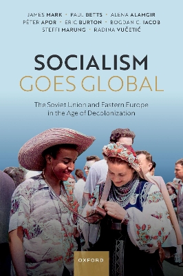 Socialism Goes Global: The Soviet Union and Eastern Europe in the Age of Decolonisation by James Mark