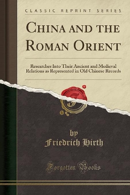 China and the Roman Orient: Researches Into Their Ancient and Medieval Relations as Represented in Old Chinese Records (Classic Reprint) by Friedrich Hirth