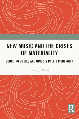 New Music and the Crises of Materiality: Sounding Bodies and Objects in Late Modernity by Samuel Wilson