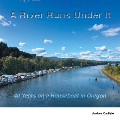 A River Runs Under It: 40 Years on a Houseboat in Oregon book