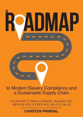 A Roadmap to Modern Slavery Compliance and a Sustainable Supply Chain: The power to bring change, manage risk, improve ESG scores and unlock value. book