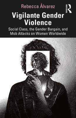 Vigilante Gender Violence: Social Class, the Gender Bargain, and Mob Attacks on Women Worldwide by Rebecca Álvarez