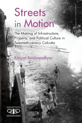 Streets in Motion: The Making of Infrastructure, Property, and Political Culture in Twentieth-century Calcutta book