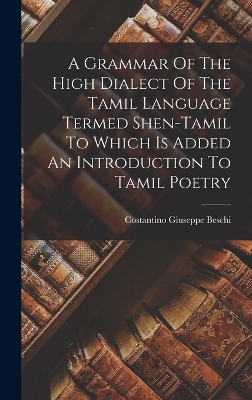 A Grammar Of The High Dialect Of The Tamil Language Termed Shen-tamil To Which Is Added An Introduction To Tamil Poetry by Costantino Giuseppe Beschi