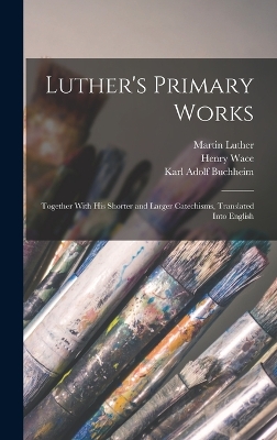 Luther's Primary Works: Together With his Shorter and Larger Catechisms, Translated Into English by Karl Adolf Buchheim