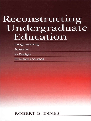 Reconstructing Undergraduate Education: Using Learning Science To Design Effective Courses by Robert B. Innes