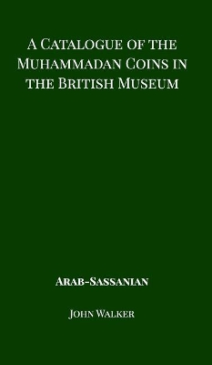 A Catalogue of the Muhammadan Coins in the British Museum - Arab Sassanian by John Walker