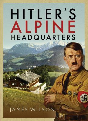 Hitler's Alpine Headquarters by James Wilson