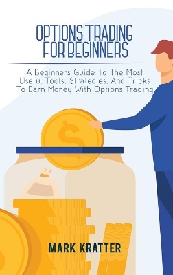 Options Trading for Beginners: A Beginners Guide To The Most Useful Tools, Strategies, And Tricks To Earn Money With Options Trading book