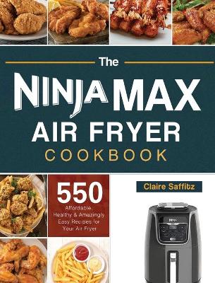 The Ninja Max XL Air Fryer Cookbook: 550 Affordable, Healthy & Amazingly Easy Recipes for Your Air Fryer book