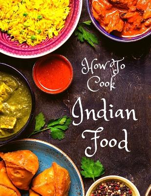 How To Cook Indian Food: More Than 150 Classic Recipes That You Will Love: More Than 150 Classic Recipes That You Will Love book
