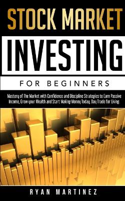 Stock Market Investing for Beginners: Mastery of The Market with Confidence and Discipline Strategies to Earn Passive Income, Grow your Wealth and Start Making Money Today. Day Trade for Living. by Ryan Martinez