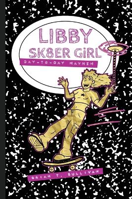Libby Sk8er Girl: Day-to-Day Mayhem by Brian T Sullivan