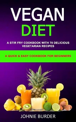 Vegan Diet Cookbook: A Stir Fry Cookbook with 70 Delicious Vegetarian Recipes (A Quick & Easy cookbook for beginners) book