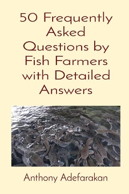 50 Frequently Asked Questions by Fish Farmers with Detailed Answers by Anthony O Adefarakan