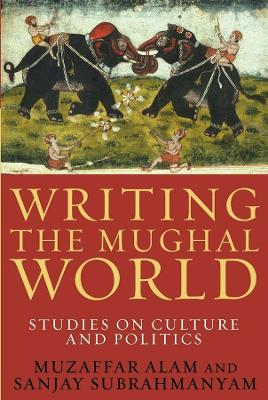 Writing the Mughal World: Studies on Culture and Politics book