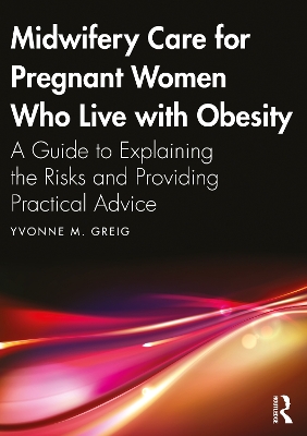 Midwifery Care For Pregnant Women Who Live With Obesity: A Guide to Explaining the Risks and Providing Practical Advice by Yvonne M. Greig