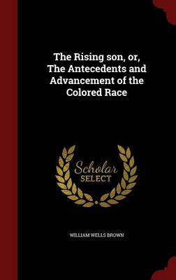 The Rising Son, Or, the Antecedents and Advancement of the Colored Race by William Wells Brown