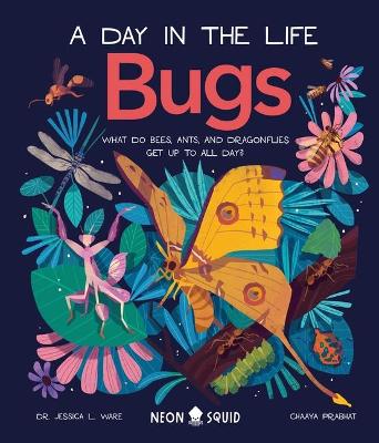 Bugs (a Day in the Life): What Do Bees, Ants, and Dragonflies Get Up to All Day? by Dr. Jessica L. Ware