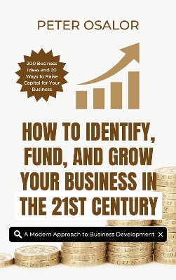 How To Identify, Fund, And Grow Your Business In The 21st Century: 200 Business Ideas and 30 Ways to Raise Capital for Your Business book