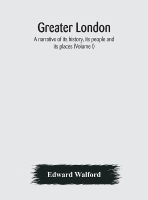 Greater London: a narrative of its history, its people and its places (Volume I) book