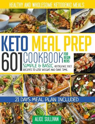 Keto Meal Prep Cookbook For Beginners: 601 Simple & Basic Ketogenic Diet Recipes To Lose Weight And Save Time. Healthy and Wholesome Ketogenic Meals - 21 Days Meal Plan Included book
