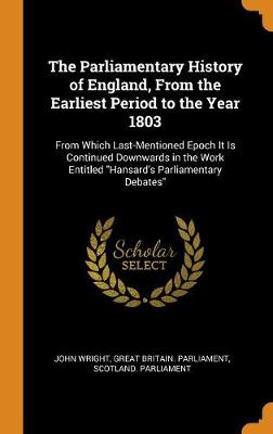 The Parliamentary History of England, from the Earliest Period to the Year 1803: From Which Last-Mentioned Epoch It Is Continued Downwards in the Work Entitled Hansard's Parliamentary Debates by John Wright
