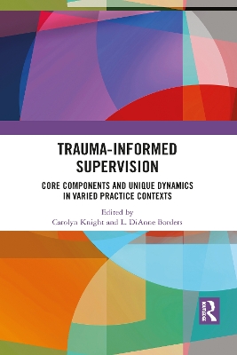 Trauma-Informed Supervision: Core Components and Unique Dynamics in Varied Practice Contexts by Carolyn Knight