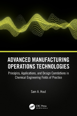 Advanced Manufacturing Operations Technologies: Principles, Applications, and Design Correlations in Chemical Engineering Fields of Practice by Sam A. Hout