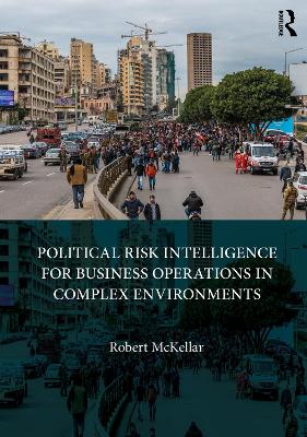 Political Risk Intelligence for Business Operations in Complex Environments by Robert Mckellar