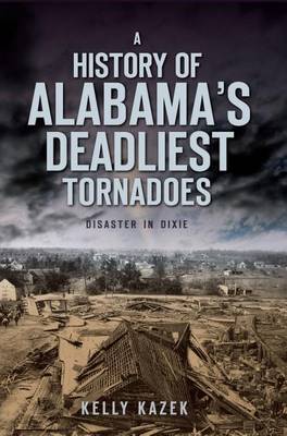 A History of Alabama's Deadliest Tornadoes: Disaster in Dixie by Kelly Kazek