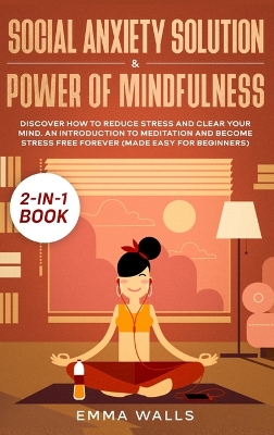 Social Anxiety Solution and Power of Mindfulness 2-in-1 Book: Discover How to Reduce Stress and Clear Your Mind. An Introduction to Meditation and Become Stress Free Forever (Made Easy for Beginners) by Emma Walls