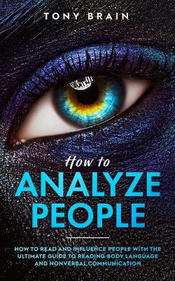 How to Analyze People: How to Read and Influence People with the Ultimate Guide to Reading Body Language and Nonverbal Communication by Tony Brain