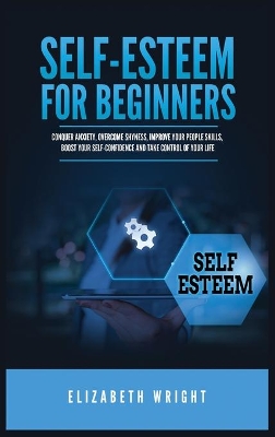 Self-Esteem for Beginners: Conquer Anxiety, Overcome Shyness, Improve Your People Skills, Boost Your Self-Confidence and Take Control of Your Life book