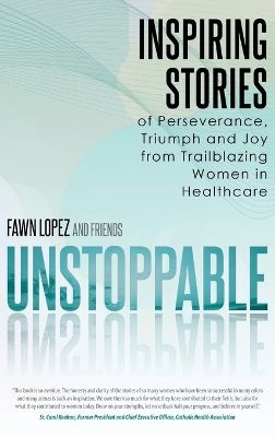 Unstoppable: Inspiring Stories of Perseverance, Triumph and Joy from Trailblazing Women in Healthcare by Fawn Lopez