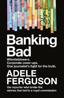 Banking Bad: Whistleblowers. Corporate cover-ups. One journalist's fight for the truth. by Adele Ferguson