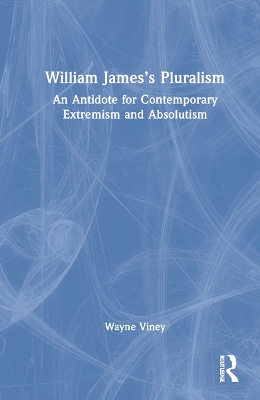 William James’s Pluralism: An Antidote for Contemporary Extremism and Absolutism by Wayne Viney