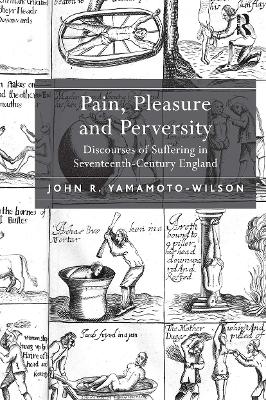 Pain, Pleasure and Perversity: Discourses of Suffering in Seventeenth-Century England by John R. Yamamoto-Wilson