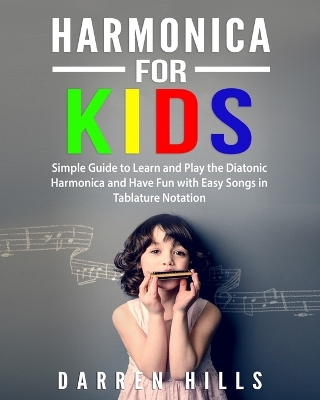 Harmonica for Kids: Simple Guide to Learn and Play the Diatonic Harmonica and Have Fun with Easy Songs in Tablature Notation by Darren Hills
