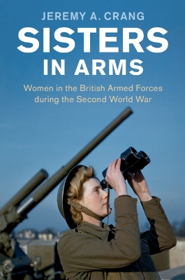 Sisters in Arms: Women in the British Armed Forces during the Second World War by Jeremy A. Crang