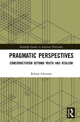 Pragmatic Perspectives: Constructivism beyond Truth and Realism by Robert Schwartz