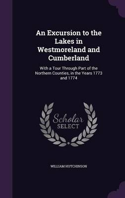 An Excursion to the Lakes in Westmoreland and Cumberland: With a Tour Through Part of the Northern Counties, in the Years 1773 and 1774 book
