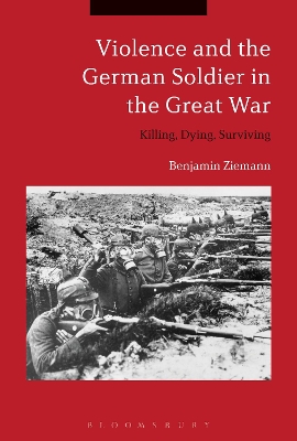 Violence and the German Soldier in the Great War: Killing, Dying, Surviving book