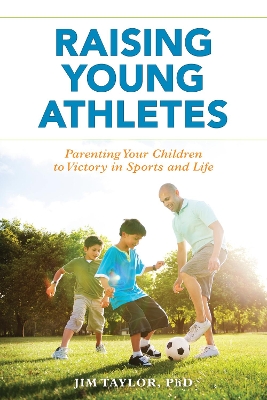 Raising Young Athletes: Parenting Your Children to Victory in Sports and Life by Jim Taylor, PhD
