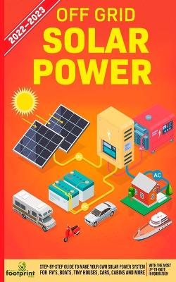 Off Grid Solar Power 2022-2023: Step-By-Step Guide to Make Your Own Solar Power System For RV's, Boats, Tiny Houses, Cars, Cabins and more, With the Most up to Date Information book