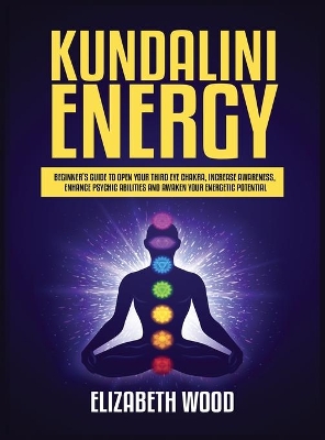 Kundalini Energy: Beginner's Guide to Open Your Third Eye Chakra, Increase Awareness, Enhance Psychic Abilities and Awaken Your Energetic Potential book