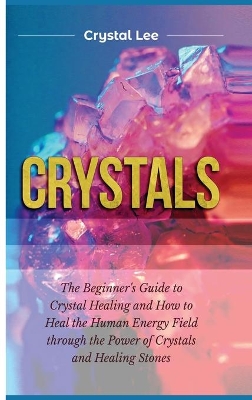 Crystals: Beginner's Guide to Crystal Healing and How to Heal the Human Energy Field through the Power of Crystals and Healing Stones book